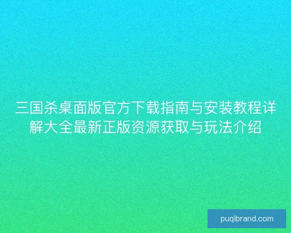 三国杀桌面版官方下载指南与安装教程详解大全最新正版资源获取与玩法介绍