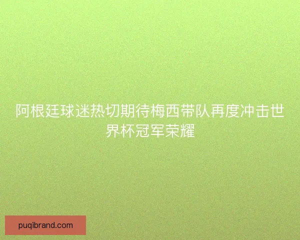 阿根廷球迷热切期待梅西带队再度冲击世界杯冠军荣耀