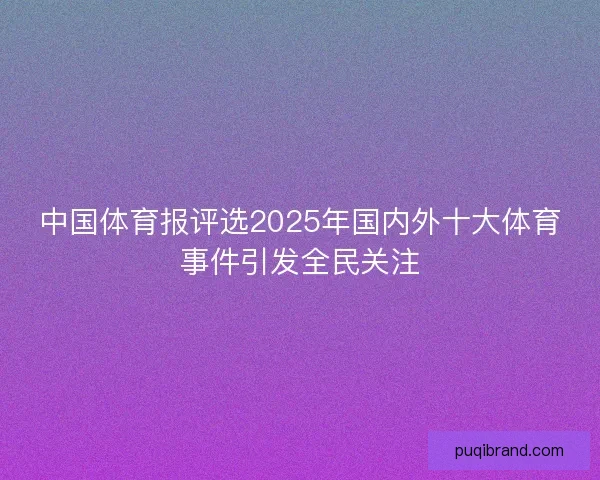 中国体育报评选2025年国内外十大体育事件引发全民关注