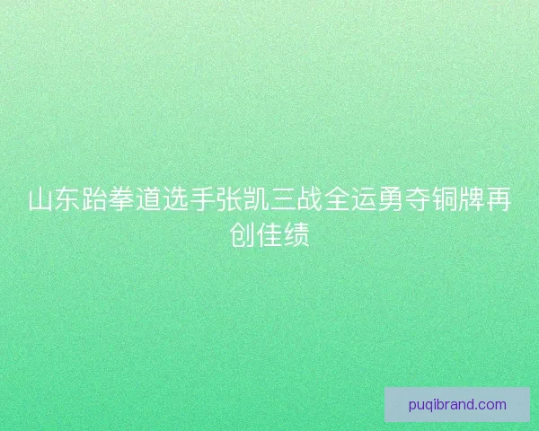 山东跆拳道选手张凯三战全运勇夺铜牌再创佳绩